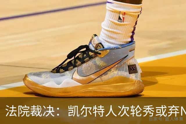 法院裁决：凯尔特人次轮秀或弃NBA回大学，百万代言成关键